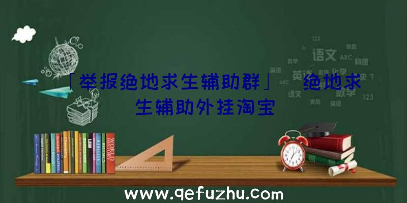 「举报绝地求生辅助群」|绝地求生辅助外挂淘宝